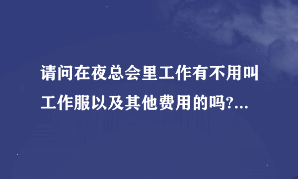 请问在夜总会里工作有不用叫工作服以及其他费用的吗? 我想去酒店、KTV做服务员男，但很多夜店都要交