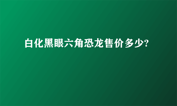 白化黑眼六角恐龙售价多少?