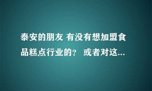 泰安的朋友 有没有想加盟食品糕点行业的？ 或者对这个行业比较感冒感兴趣的？搜下挑灯看剑论坛吧