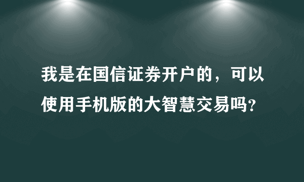 我是在国信证券开户的，可以使用手机版的大智慧交易吗？