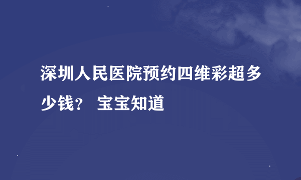 深圳人民医院预约四维彩超多少钱？ 宝宝知道