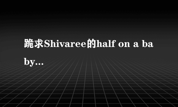 跪求Shivaree的half on a baby歌词中文谐音，能以中文谐音唱的！！