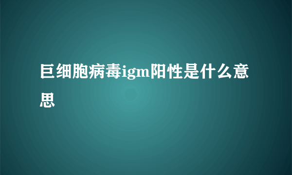 巨细胞病毒igm阳性是什么意思