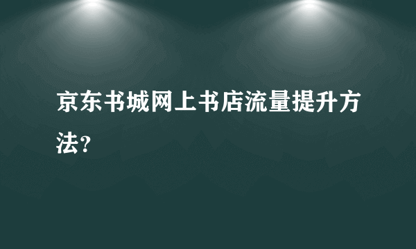 京东书城网上书店流量提升方法？