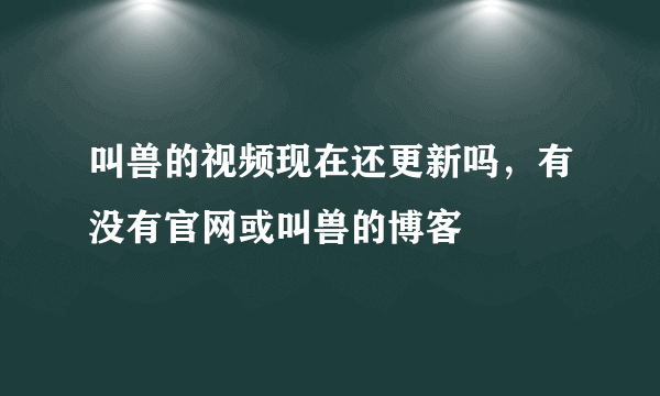 叫兽的视频现在还更新吗，有没有官网或叫兽的博客