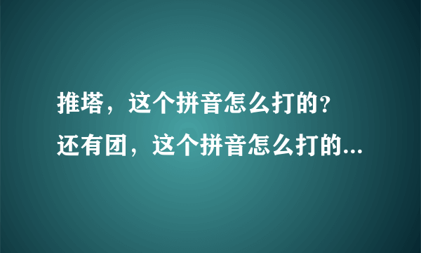 推塔，这个拼音怎么打的？ 还有团，这个拼音怎么打的？ 还有中路这个拼音怎么打的？