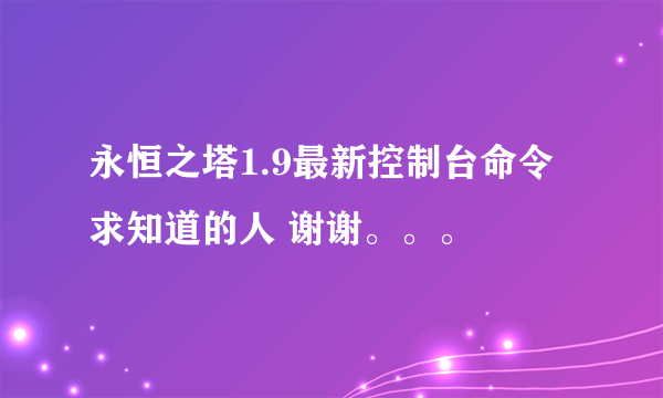 永恒之塔1.9最新控制台命令 求知道的人 谢谢。。。