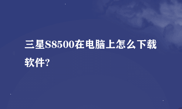 三星S8500在电脑上怎么下载软件?