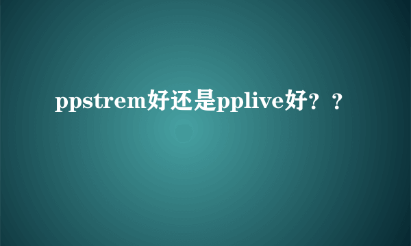 ppstrem好还是pplive好？？