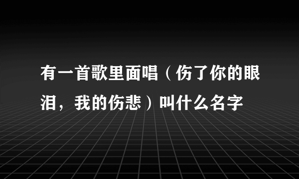 有一首歌里面唱（伤了你的眼泪，我的伤悲）叫什么名字