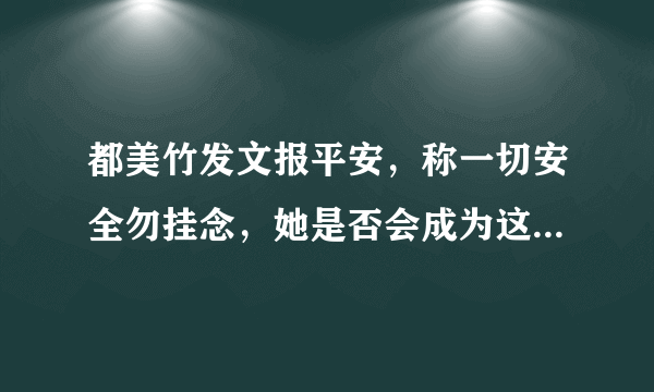 都美竹发文报平安，称一切安全勿挂念，她是否会成为这件事最终的赢家？