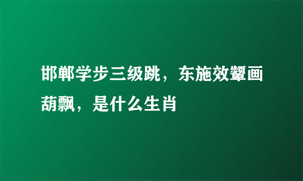 邯郸学步三级跳，东施效颦画葫飘，是什么生肖