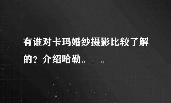 有谁对卡玛婚纱摄影比较了解的？介绍哈勒。。。