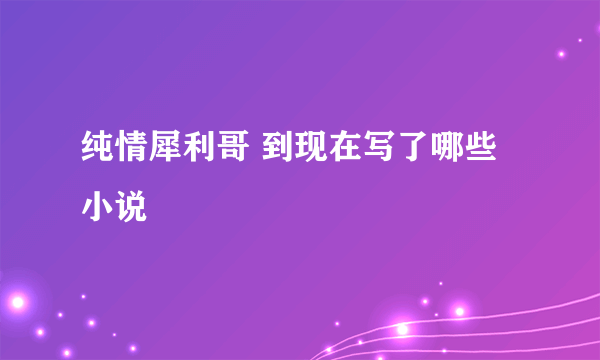 纯情犀利哥 到现在写了哪些小说