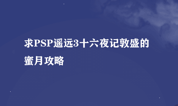 求PSP遥远3十六夜记敦盛的蜜月攻略