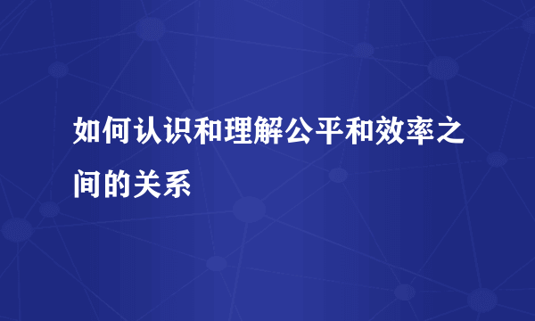 如何认识和理解公平和效率之间的关系