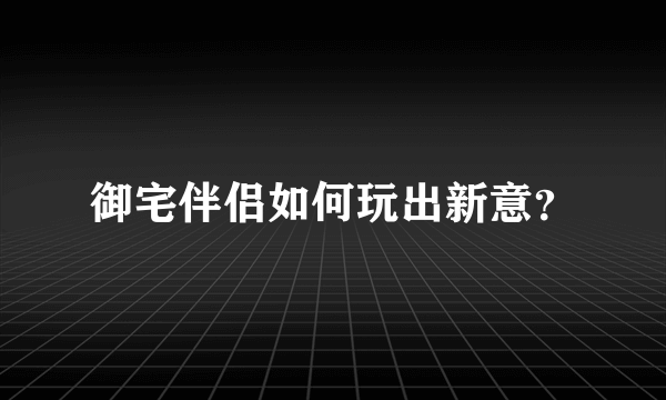 御宅伴侣如何玩出新意？