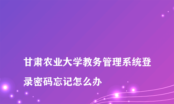 
甘肃农业大学教务管理系统登录密码忘记怎么办

