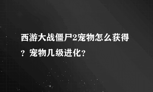 西游大战僵尸2宠物怎么获得？宠物几级进化？