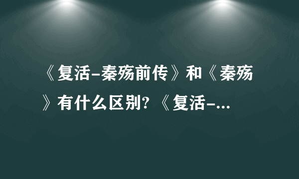 《复活-秦殇前传》和《秦殇》有什么区别? 《复活-秦殇前传》和《秦殇》有什么区别