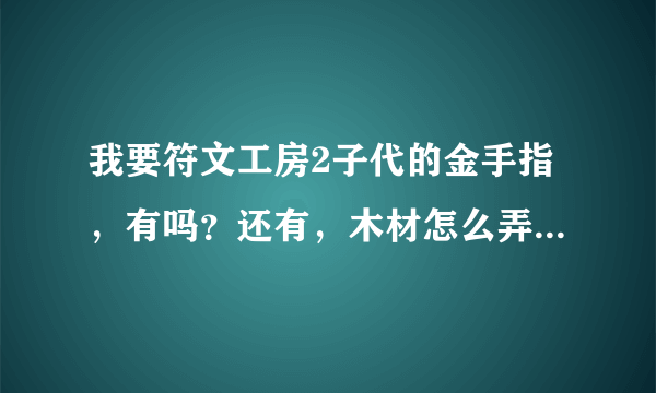 我要符文工房2子代的金手指，有吗？还有，木材怎么弄啊，缺木材。