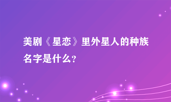 美剧《星恋》里外星人的种族名字是什么？