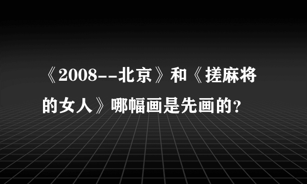 《2008--北京》和《搓麻将的女人》哪幅画是先画的？