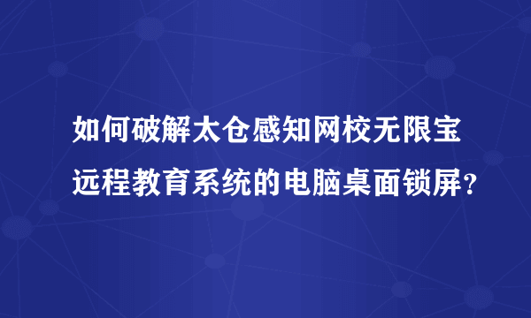 如何破解太仓感知网校无限宝远程教育系统的电脑桌面锁屏？