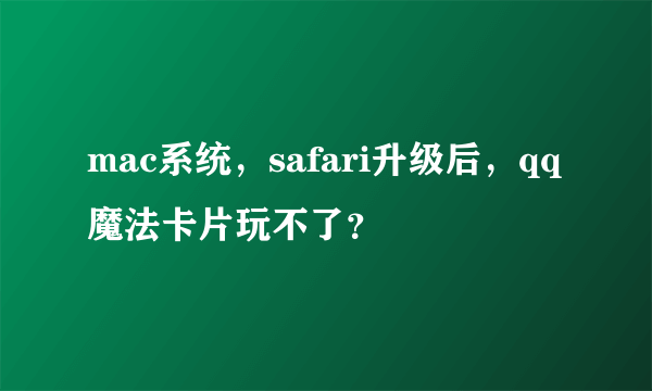 mac系统，safari升级后，qq魔法卡片玩不了？