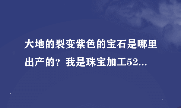 大地的裂变紫色的宝石是哪里出产的？我是珠宝加工525，一次紫色的石头都没见过