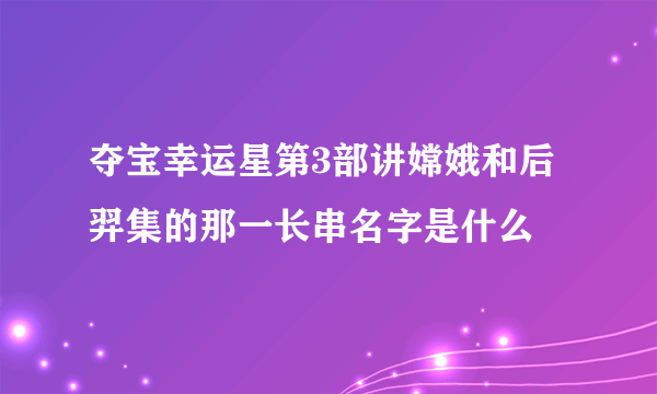 夺宝幸运星第3部讲嫦娥和后羿集的那一长串名字是什么