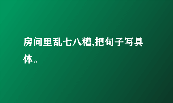 房间里乱七八糟,把句子写具体。