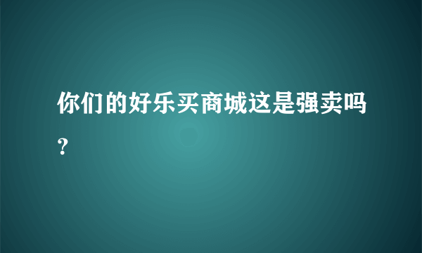 你们的好乐买商城这是强卖吗？