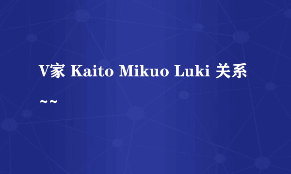 V家 Kaito Mikuo Luki 关系~~