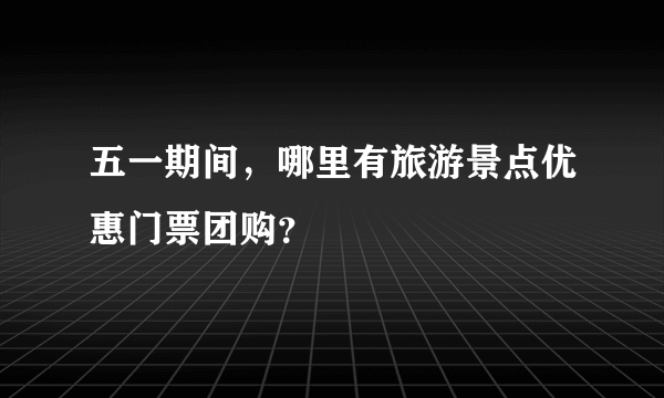 五一期间，哪里有旅游景点优惠门票团购？