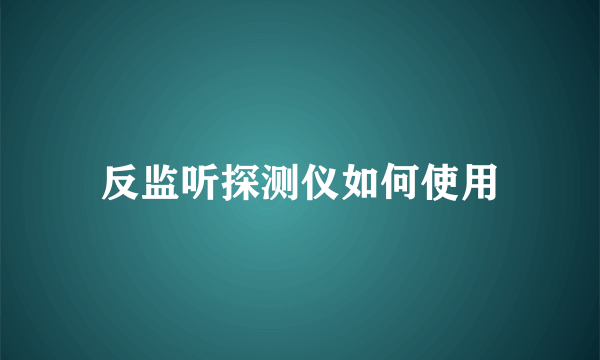 反监听探测仪如何使用