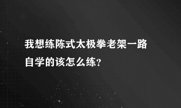 我想练陈式太极拳老架一路 自学的该怎么练？