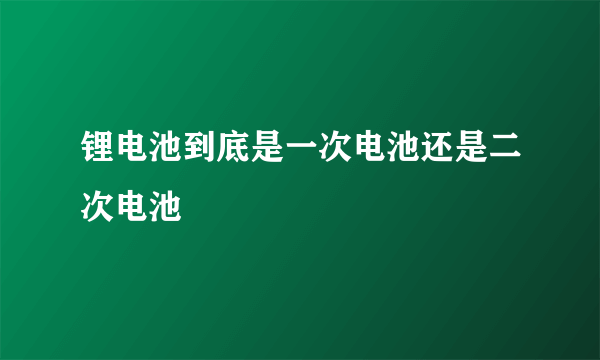 锂电池到底是一次电池还是二次电池