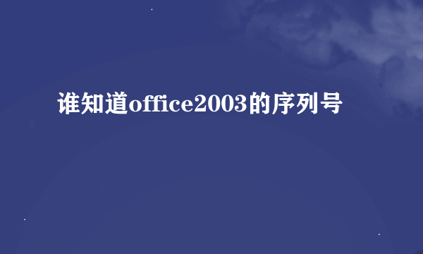 谁知道office2003的序列号