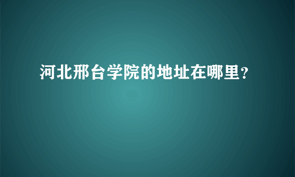 河北邢台学院的地址在哪里？