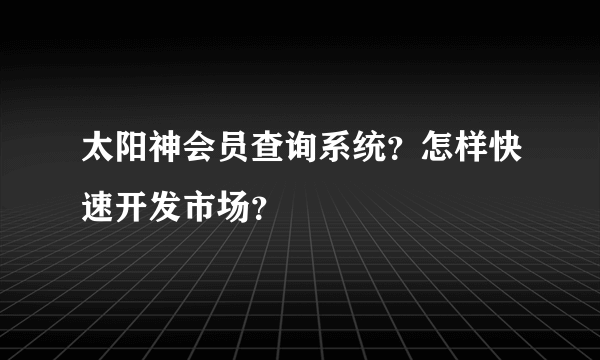 太阳神会员查询系统？怎样快速开发市场？