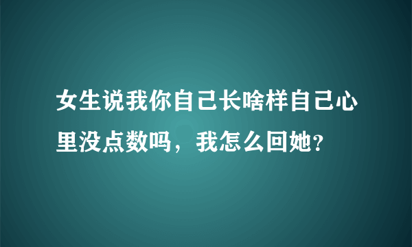 女生说我你自己长啥样自己心里没点数吗，我怎么回她？