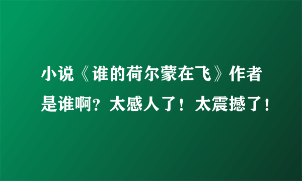 小说《谁的荷尔蒙在飞》作者是谁啊？太感人了！太震撼了！