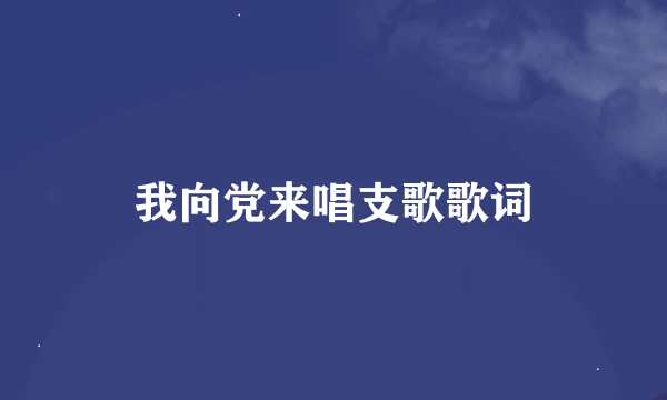 我向党来唱支歌歌词