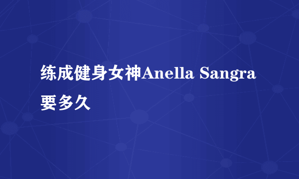 练成健身女神Anella Sangra要多久