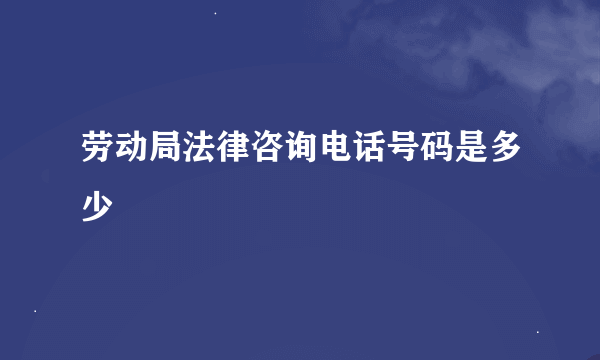 劳动局法律咨询电话号码是多少