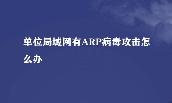 单位局域网有ARP病毒攻击怎么办