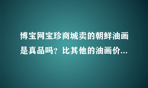 博宝网宝珍商城卖的朝鲜油画是真品吗？比其他的油画价格都低了很多。