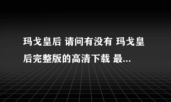 玛戈皇后 请问有没有 玛戈皇后完整版的高清下载 最好是720p的 要有速度，可以下载的话还会追加分数 谢谢