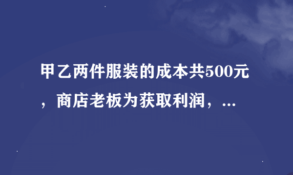 甲乙两件服装的成本共500元，商店老板为获取利润，决定将甲服装按50%的利润定价，乙服装按40%的利润定价